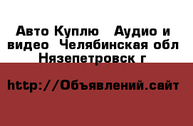 Авто Куплю - Аудио и видео. Челябинская обл.,Нязепетровск г.